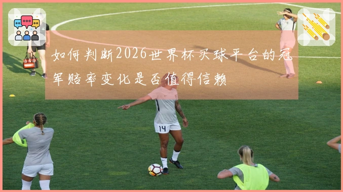 如何判断2026世界杯买球平台的冠军赔率变化是否值得信赖