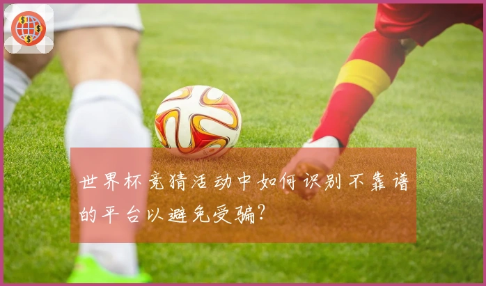 世界杯竞猜活动中如何识别不靠谱的平台以避免受骗？