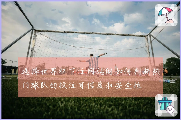 选择世界杯下注网站时如何判断热门球队的投注可信度和安全性