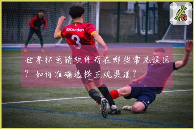 世界杯竞猜软件存在哪些常见误区?如何准确选择正规渠道?